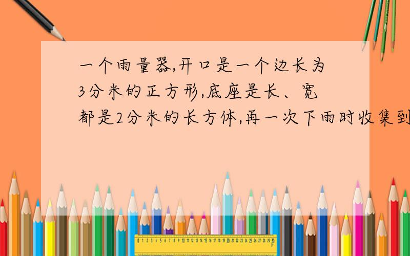 一个雨量器,开口是一个边长为3分米的正方形,底座是长、宽都是2分米的长方体,再一次下雨时收集到的雨水