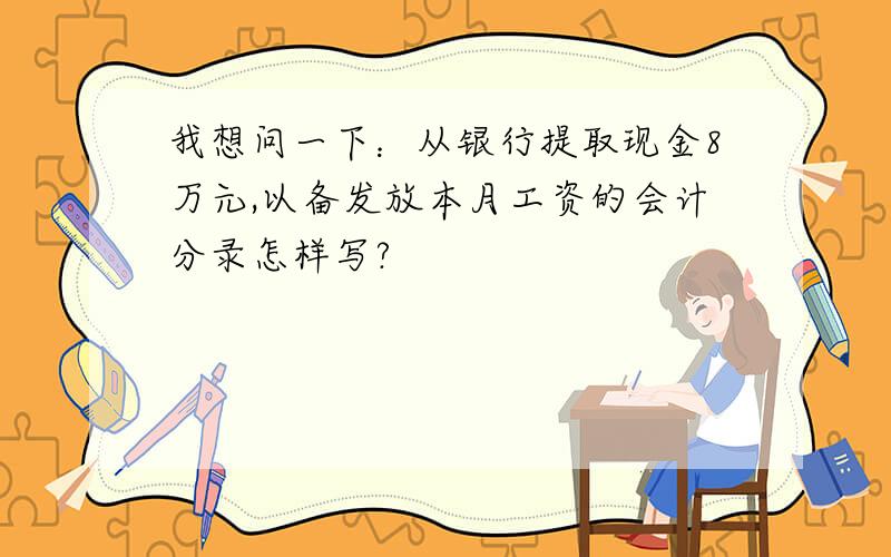 我想问一下：从银行提取现金8万元,以备发放本月工资的会计分录怎样写?