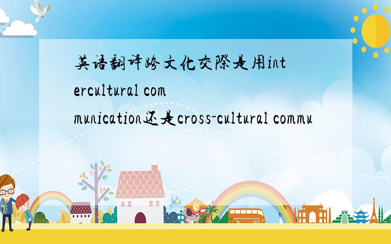 英语翻译跨文化交际是用intercultural communication还是cross-cultural commu