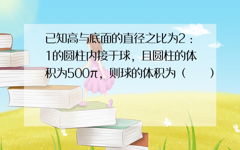 已知高与底面的直径之比为2：1的圆柱内接于球，且圆柱的体积为500π，则球的体积为（　　）