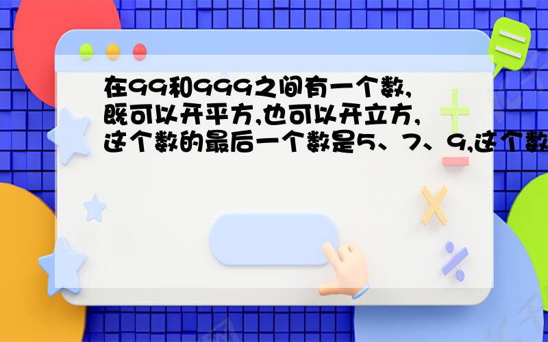 在99和999之间有一个数,既可以开平方,也可以开立方,这个数的最后一个数是5、7、9,这个数是多少