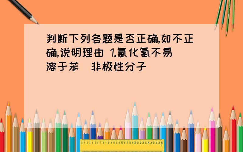 判断下列各题是否正确,如不正确,说明理由 1.氯化氢不易溶于苯(非极性分子)