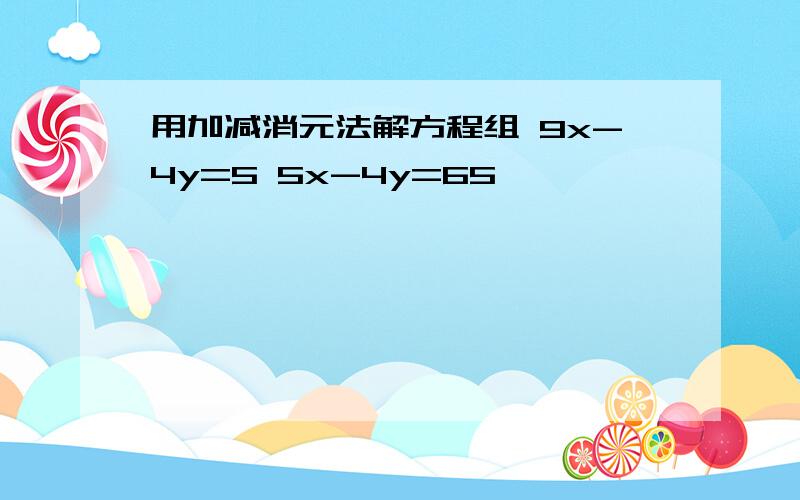 用加减消元法解方程组 9x-4y=5 5x-4y=65