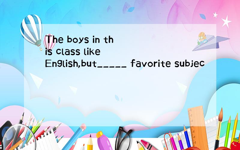 The boys in this class like English,but_____ favorite subjec