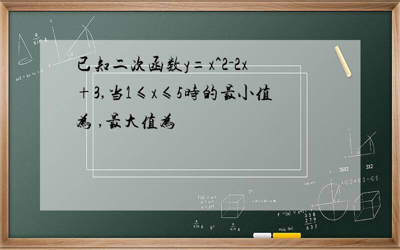 已知二次函数y=x^2-2x+3,当1≤x≤5时的最小值为 ,最大值为