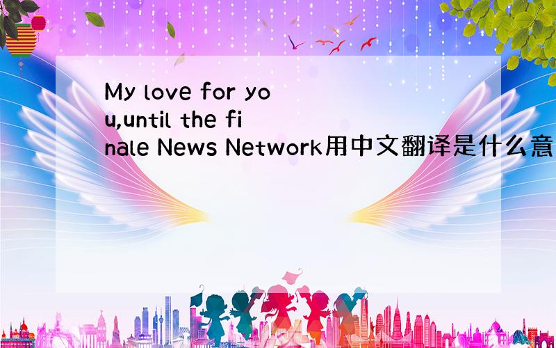 My love for you,until the finale News Network用中文翻译是什么意思?急