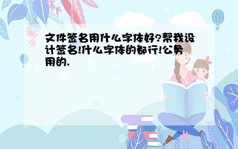 文件签名用什么字体好?帮我设计签名!什么字体的都行!公务用的.