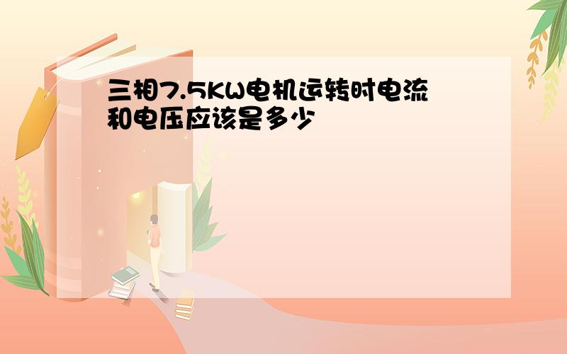 三相7.5KW电机运转时电流和电压应该是多少