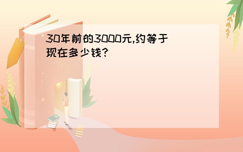 30年前的3000元,约等于现在多少钱?