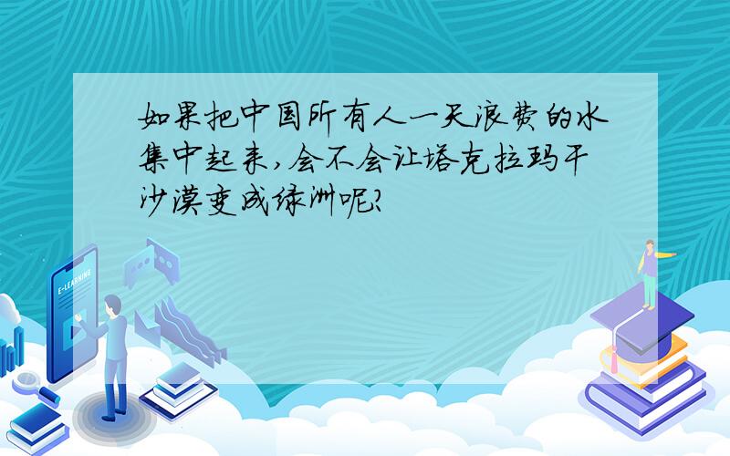 如果把中国所有人一天浪费的水集中起来,会不会让塔克拉玛干沙漠变成绿洲呢?