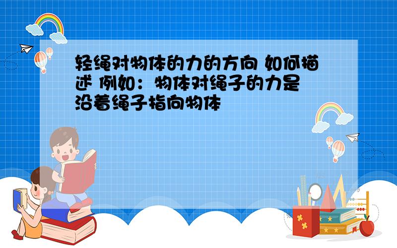 轻绳对物体的力的方向 如何描述 例如：物体对绳子的力是 沿着绳子指向物体