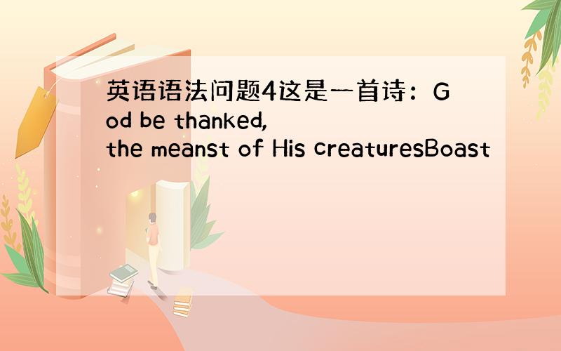 英语语法问题4这是一首诗：God be thanked,the meanst of His creaturesBoast