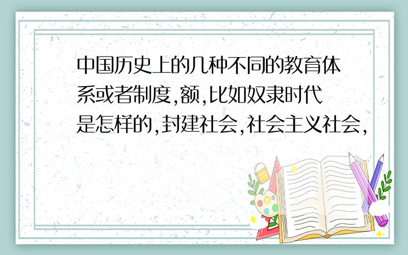 中国历史上的几种不同的教育体系或者制度,额,比如奴隶时代是怎样的,封建社会,社会主义社会,