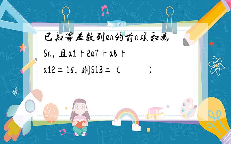 已知等差数列an的前n项和为Sn，且a1+2a7+a8+a12=15，则S13=（　　）