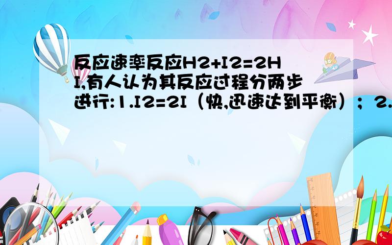 反应速率反应H2+I2=2HI,有人认为其反应过程分两步进行:1.I2=2I（快,迅速达到平衡）；2.H2+2I=2HI