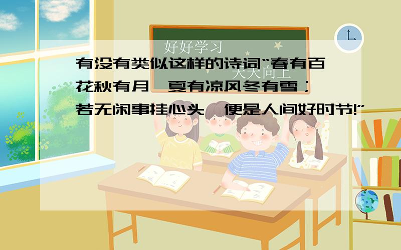 有没有类似这样的诗词“春有百花秋有月,夏有凉风冬有雪； 若无闲事挂心头,便是人间好时节!”