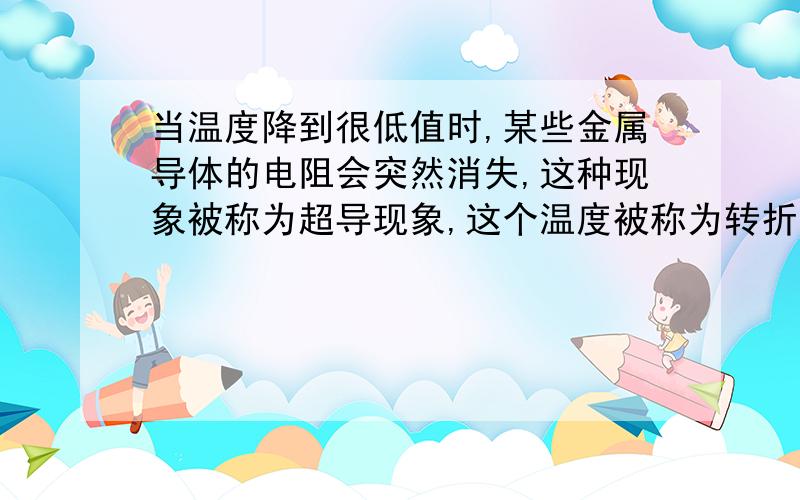 当温度降到很低值时,某些金属导体的电阻会突然消失,这种现象被称为超导现象,这个温度被称为转折温度．如当温度降至一269℃