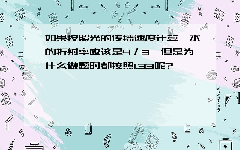 如果按照光的传播速度计算,水的折射率应该是4／3,但是为什么做题时都按照1.33呢?