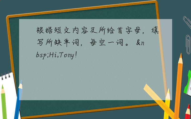 根据短文内容及所给首字母，填写所缺单词，每空一词。  Hi,Tony!