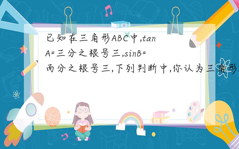 已知在三角形ABC中,tanA=三分之根号三,sinB=而分之根号三,下列判断中,你认为三角形ABC是何三角形?