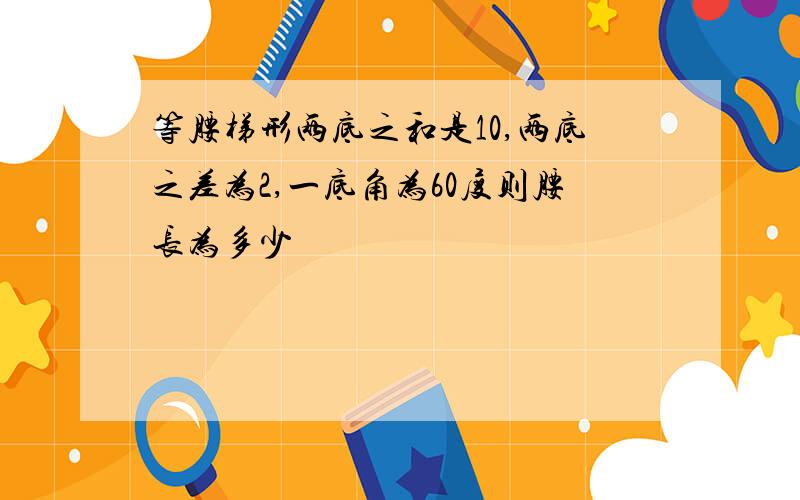 等腰梯形两底之和是10,两底之差为2,一底角为60度则腰长为多少