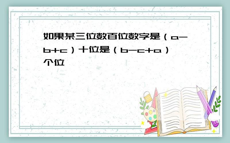如果某三位数百位数字是（a-b+c）十位是（b-c+a）个位