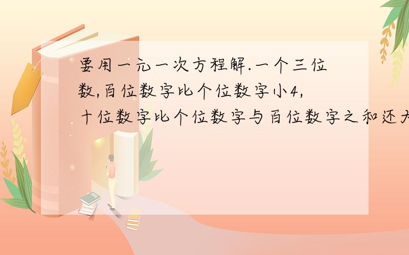 要用一元一次方程解.一个三位数,百位数字比个位数字小4,十位数字比个位数字与百位数字之和还大1,这个三位数的值刚好是十位