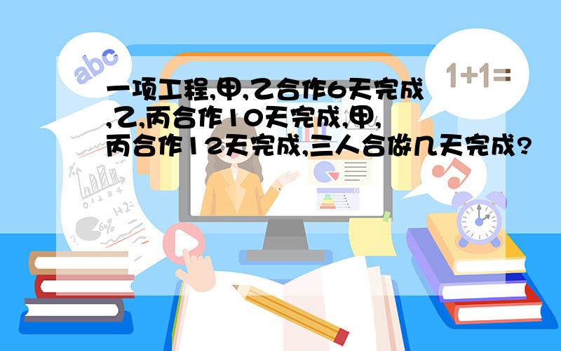 一项工程,甲,乙合作6天完成,乙,丙合作10天完成,甲,丙合作12天完成,三人合做几天完成?