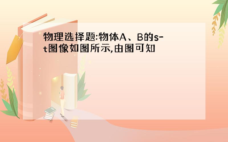 物理选择题:物体A、B的s-t图像如图所示,由图可知