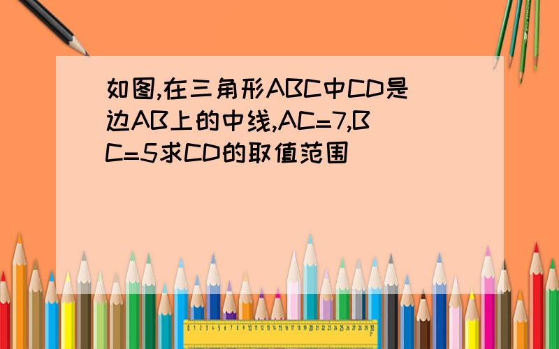 如图,在三角形ABC中CD是边AB上的中线,AC=7,BC=5求CD的取值范围