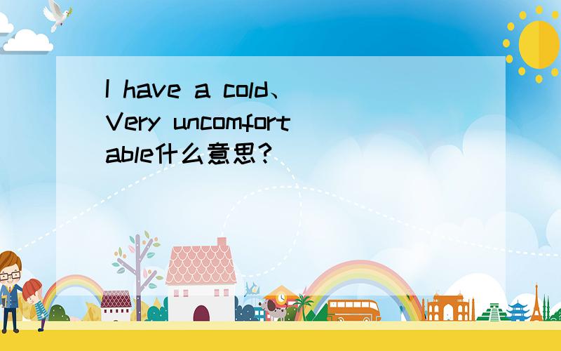 I have a cold、Very uncomfortable什么意思?