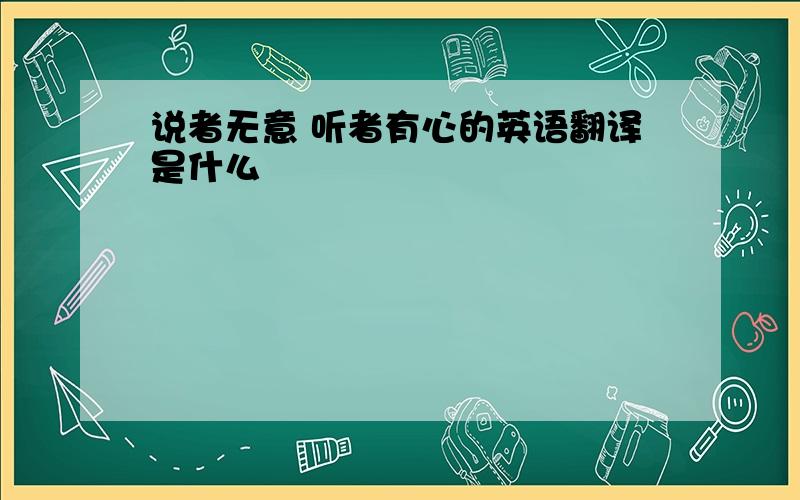 说者无意 听者有心的英语翻译是什么