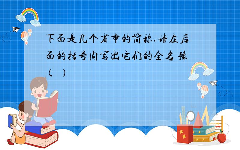 下面是几个省市的简称,请在后面的括号内写出它们的全名 豫（ ）