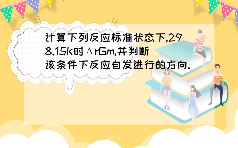 计算下列反应标准状态下,298.15K时ΔrGm,并判断该条件下反应自发进行的方向.