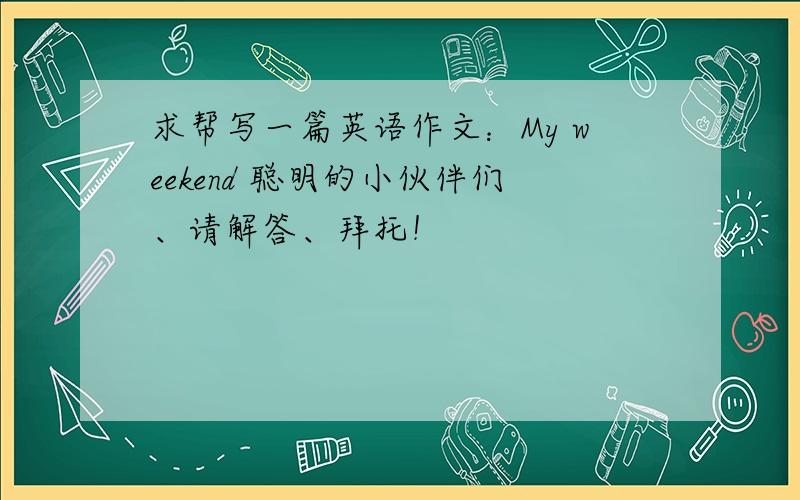 求帮写一篇英语作文：My weekend 聪明的小伙伴们、请解答、拜托！