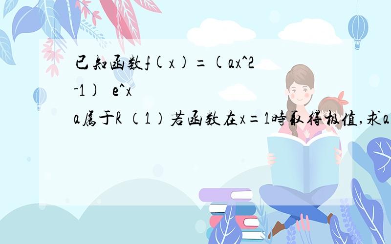 已知函数f(x)=(ax^2-1)•e^x a属于R （1）若函数在x=1时取得极值,求a的值