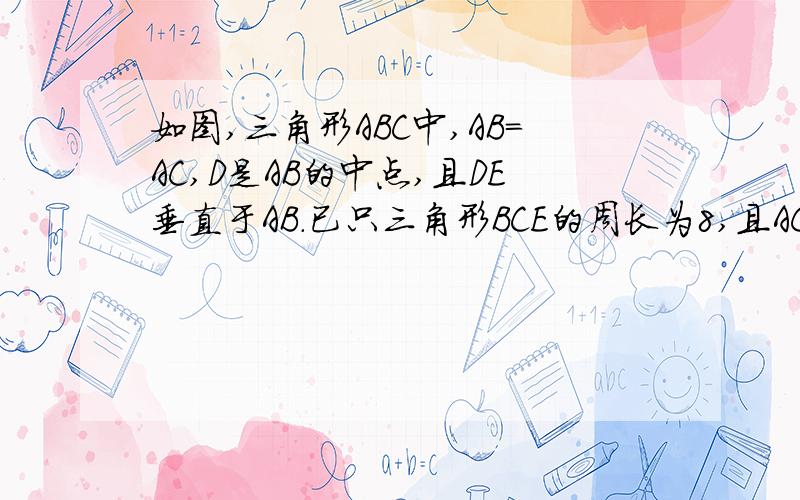 如图,三角形ABC中,AB=AC,D是AB的中点,且DE垂直于AB.已只三角形BCE的周长为8,且AC-BC=2.