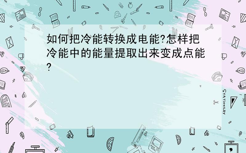 如何把冷能转换成电能?怎样把冷能中的能量提取出来变成点能?