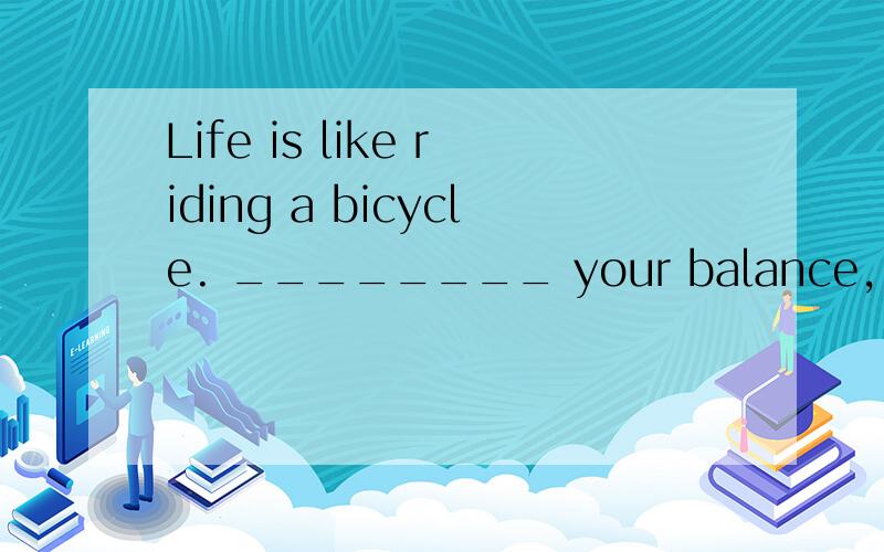 Life is like riding a bicycle. ________ your balance, you mu