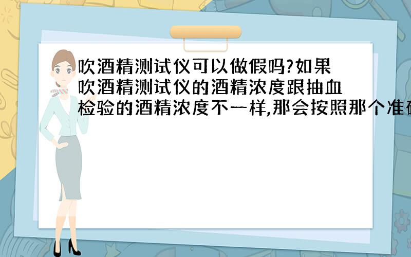 吹酒精测试仪可以做假吗?如果吹酒精测试仪的酒精浓度跟抽血检验的酒精浓度不一样,那会按照那个准确点呢?