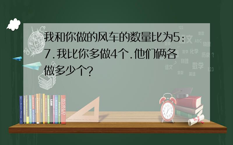 我和你做的风车的数量比为5:7.我比你多做4个.他们俩各做多少个?