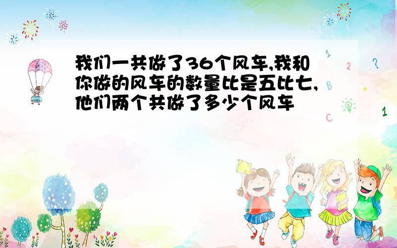 我们一共做了36个风车,我和你做的风车的数量比是五比七,他们两个共做了多少个风车