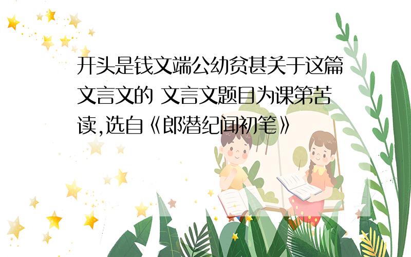 开头是钱文端公幼贫甚关于这篇文言文的 文言文题目为课第苦读,选自《郎潜纪闻初笔》