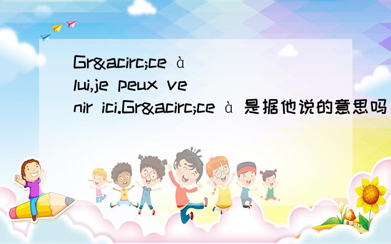 Grâce à lui,je peux venir ici.Grâce à 是据他说的意思吗 请