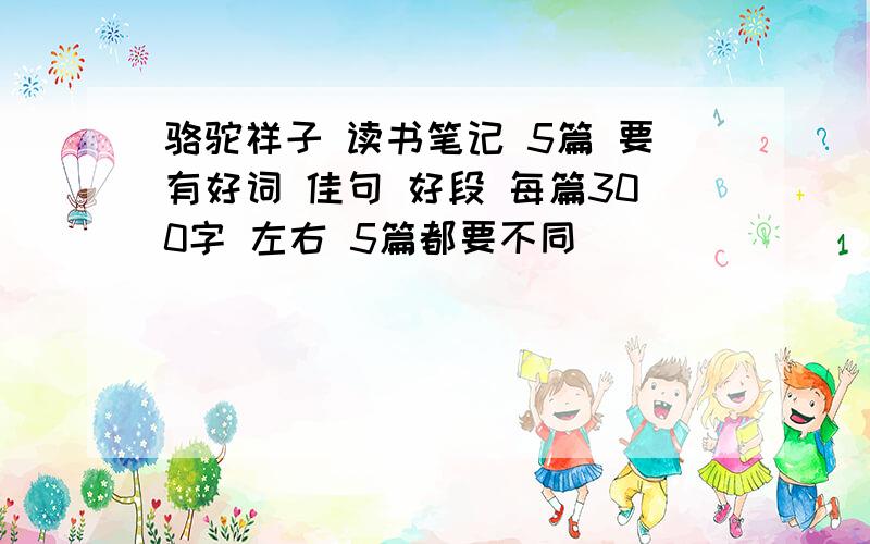 骆驼祥子 读书笔记 5篇 要有好词 佳句 好段 每篇300字 左右 5篇都要不同