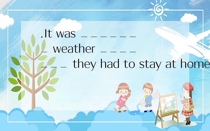 .It was _______ weather _______ they had to stay at home.