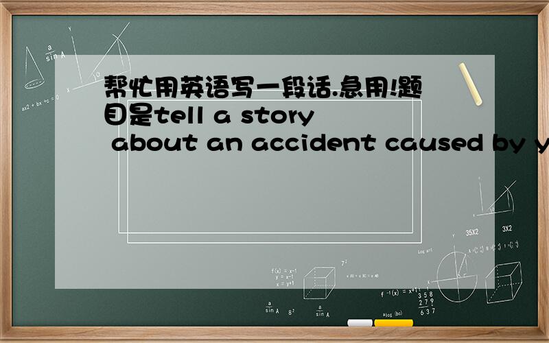 帮忙用英语写一段话.急用!题目是tell a story about an accident caused by you