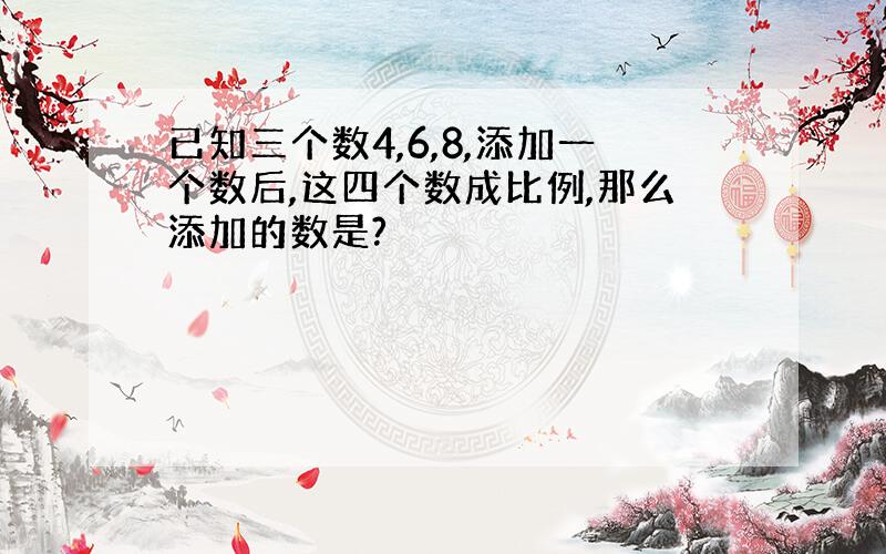 已知三个数4,6,8,添加一个数后,这四个数成比例,那么添加的数是?