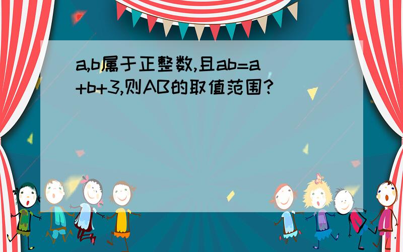 a,b属于正整数,且ab=a+b+3,则AB的取值范围?