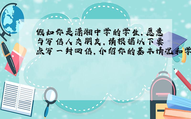 假如你是潇湘中学的学生,愿意与写信人交朋友,请根据以下要点写一封回信,介绍你的基本情况和学校生活...